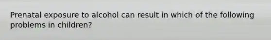 Prenatal exposure to alcohol can result in which of the following problems in children?