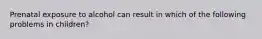 Prenatal exposure to alcohol can result in which of the following problems in children?​