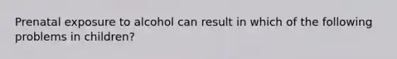 Prenatal exposure to alcohol can result in which of the following problems in children?​