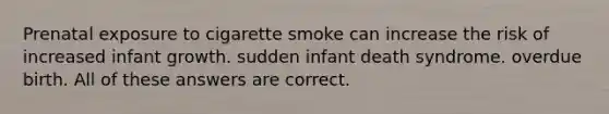 Prenatal exposure to cigarette smoke can increase the risk of increased infant growth. sudden infant death syndrome. overdue birth. All of these answers are correct.