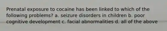 Prenatal exposure to cocaine has been linked to which of the following problems? a. seizure disorders in children b. poor cognitive development c. facial abnormalities d. all of the above