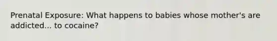 Prenatal Exposure: What happens to babies whose mother's are addicted... to cocaine?