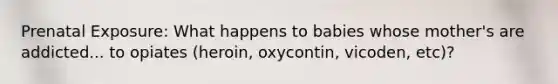 Prenatal Exposure: What happens to babies whose mother's are addicted... to opiates (heroin, oxycontin, vicoden, etc)?