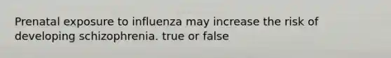 Prenatal exposure to influenza may increase the risk of developing schizophrenia. true or false