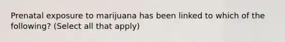 Prenatal exposure to marijuana has been linked to which of the following? (Select all that apply)