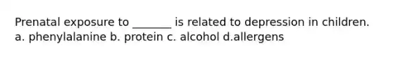 Prenatal exposure to _______ is related to depression in children. a. phenylalanine b. protein c. alcohol d.allergens