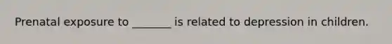 Prenatal exposure to _______ is related to depression in children.