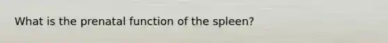 What is the prenatal function of the spleen?