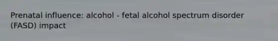 Prenatal influence: alcohol - fetal alcohol spectrum disorder (FASD) impact