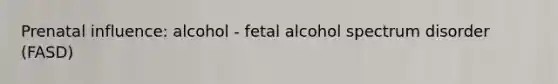 Prenatal influence: alcohol - fetal alcohol spectrum disorder (FASD)