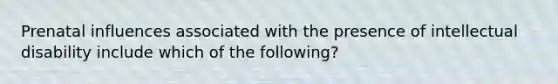 Prenatal influences associated with the presence of intellectual disability include which of the following?