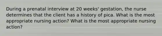 During a prenatal interview at 20 weeks' gestation, the nurse determines that the client has a history of pica. What is the most appropriate nursing action? What is the most appropriate nursing action?