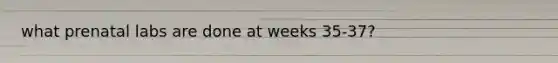 what prenatal labs are done at weeks 35-37?