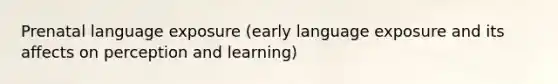 Prenatal language exposure (early language exposure and its affects on perception and learning)