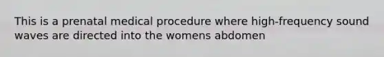 This is a prenatal medical procedure where high-frequency sound waves are directed into the womens abdomen