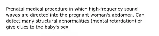 Prenatal medical procedure in which high-frequency sound waves are directed into the pregnant woman's abdomen. Can detect many structural abnormalities (mental retardation) or give clues to the baby's sex