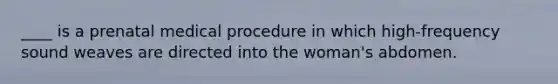 ____ is a prenatal medical procedure in which high-frequency sound weaves are directed into the woman's abdomen.