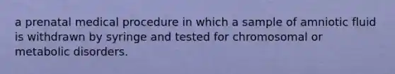 a prenatal medical procedure in which a sample of amniotic fluid is withdrawn by syringe and tested for chromosomal or metabolic disorders.