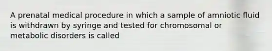 A prenatal medical procedure in which a sample of amniotic fluid is withdrawn by syringe and tested for chromosomal or metabolic disorders is called