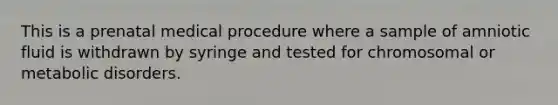 This is a prenatal medical procedure where a sample of amniotic fluid is withdrawn by syringe and tested for chromosomal or metabolic disorders.