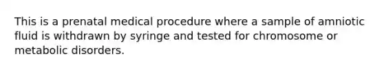 This is a prenatal medical procedure where a sample of amniotic fluid is withdrawn by syringe and tested for chromosome or metabolic disorders.