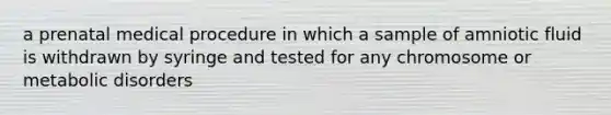 a prenatal medical procedure in which a sample of amniotic fluid is withdrawn by syringe and tested for any chromosome or metabolic disorders