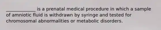 _____________ is a prenatal medical procedure in which a sample of amniotic fluid is withdrawn by syringe and tested for chromosomal abnormalities or metabolic disorders.