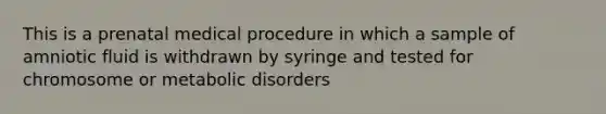 This is a prenatal medical procedure in which a sample of amniotic fluid is withdrawn by syringe and tested for chromosome or metabolic disorders