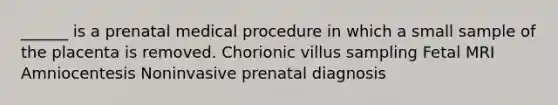 ______ is a prenatal medical procedure in which a small sample of the placenta is removed. Chorionic villus sampling Fetal MRI Amniocentesis Noninvasive prenatal diagnosis