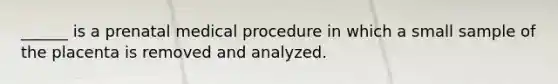 ______ is a prenatal medical procedure in which a small sample of the placenta is removed and analyzed.