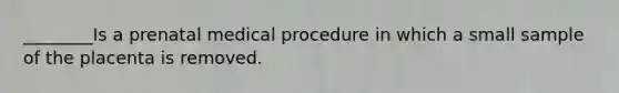 ________Is a prenatal medical procedure in which a small sample of the placenta is removed.