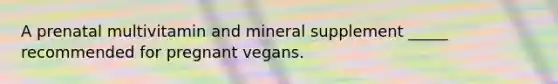 A prenatal multivitamin and mineral supplement _____ recommended for pregnant vegans.