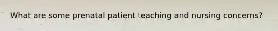 What are some prenatal patient teaching and nursing concerns?