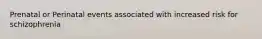Prenatal or Perinatal events associated with increased risk for schizophrenia