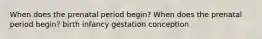 When does the prenatal period begin? When does the prenatal period begin? birth infancy gestation conception