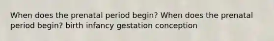 When does the prenatal period begin? When does the prenatal period begin? birth infancy gestation conception