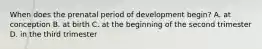 When does the prenatal period of development begin? A. at conception B. at birth C. at the beginning of the second trimester D. in the third trimester