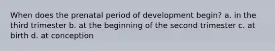 When does the prenatal period of development begin? a. in the third trimester b. at the beginning of the second trimester c. at birth d. at conception