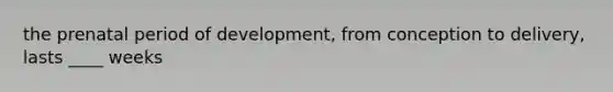 the prenatal period of development, from conception to delivery, lasts ____ weeks