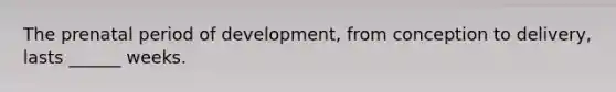The prenatal period of development, from conception to delivery, lasts ______ weeks.