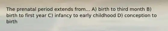 The prenatal period extends from... A) birth to third month B) birth to first year C) infancy to early childhood D) conception to birth