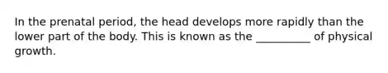 In the prenatal period, the head develops more rapidly than the lower part of the body. This is known as the __________ of physical growth.