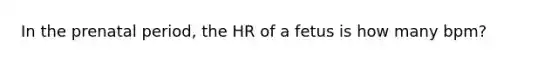 In the prenatal period, the HR of a fetus is how many bpm?