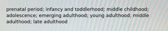 prenatal period; infancy and toddlerhood; middle childhood; adolescence; emerging adulthood; young adulthood; middle adulthood; late adulthood