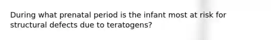 During what prenatal period is the infant most at risk for structural defects due to teratogens?