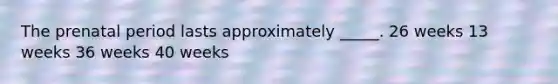 The prenatal period lasts approximately _____. 26 weeks 13 weeks 36 weeks 40 weeks