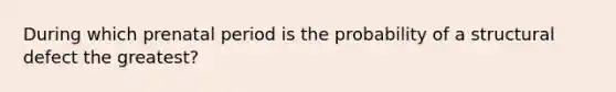 During which prenatal period is the probability of a structural defect the greatest?