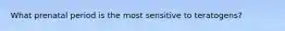 What prenatal period is the most sensitive to teratogens?