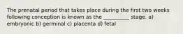 The prenatal period that takes place during the first two weeks following conception is known as the __________ stage. a) embryonic b) germinal c) placenta d) fetal