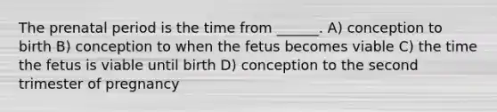 The prenatal period is the time from ______. A) conception to birth B) conception to when the fetus becomes viable C) the time the fetus is viable until birth D) conception to the second trimester of pregnancy